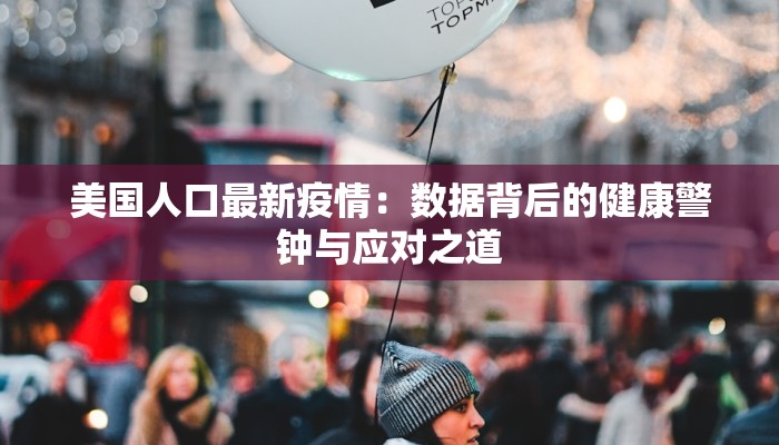 美国人口最新疫情:数据背后的健康警钟与应对之道 美国人口最新疫情:数据背后的健康警钟与应对之道
