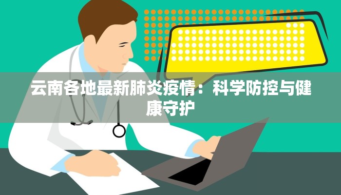 云南各地最新肺炎疫情:科学防控与健康守护 云南各地最新肺炎疫情:科学防控与健康守护