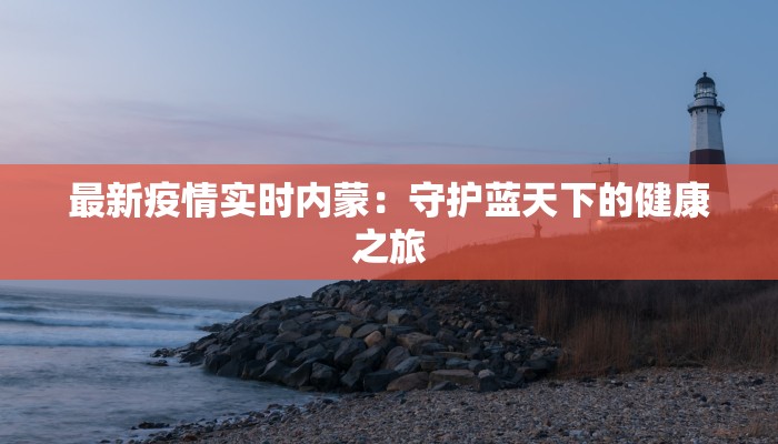 最新疫情实时内蒙:守护蓝天下的健康之旅 最新疫情实时内蒙:守护蓝天下的健康之旅