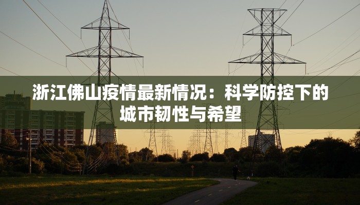 浙江佛山疫情最新情况:科学防控下的城市韧性与希望 浙江佛山疫情最新情况:科学防控下的城市韧性与希望