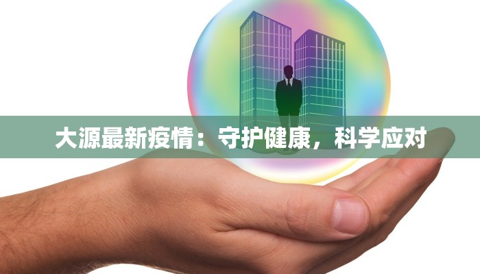 大源最新疫情:守护健康,科学应对 大源最新疫情:守护健康,科学应对