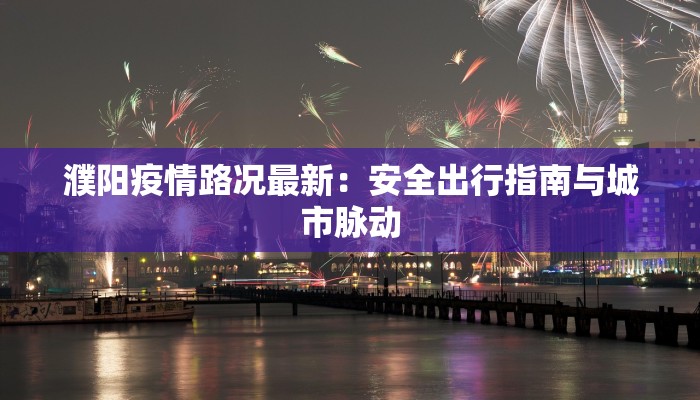 濮阳疫情路况最新:安全出行指南与城市脉动 濮阳疫情路况最新:安全出行指南与城市脉动