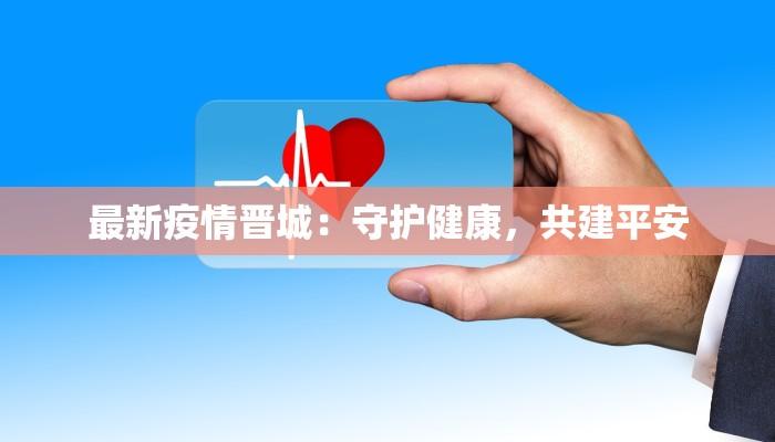 最新疫情晋城:守护健康,共建平安 最新疫情晋城:守护健康,共建平安
