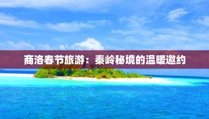 商洛春节旅游:秦岭秘境的温暖邀约 商洛春节旅游:秦岭秘境的温暖邀约