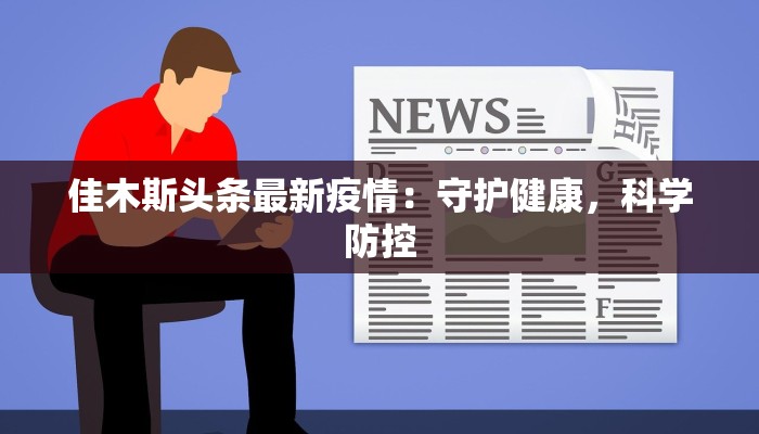 佳木斯头条最新疫情:守护健康,科学防控 佳木斯头条最新疫情:守护健康,科学防控