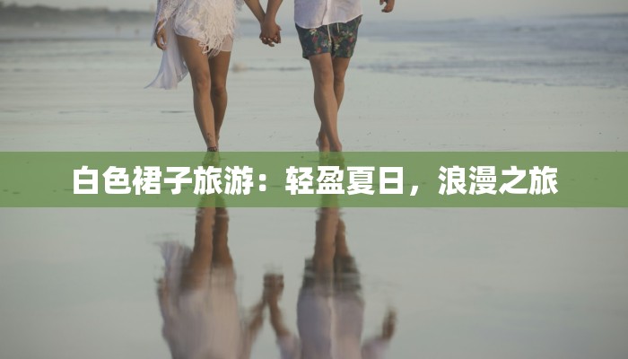 白色裙子旅游：轻盈夏日，浪漫之旅