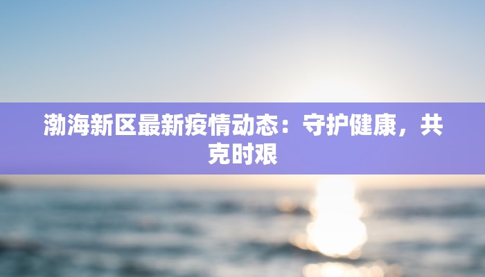 渤海新区最新疫情动态：守护健康，共克时艰
