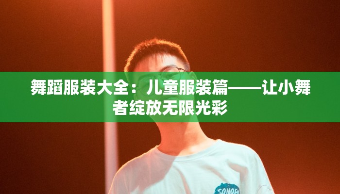 舞蹈服装大全:儿童服装篇——让小舞者绽放无限光彩 舞蹈服装大全:儿童服装篇——让小舞者绽放无限光彩