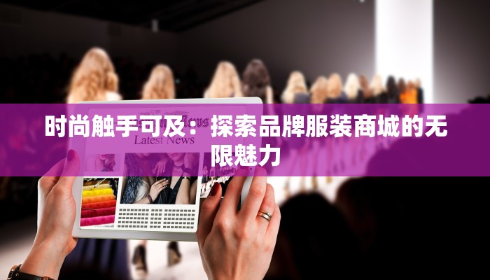 时尚触手可及:探索品牌服装商城的无限魅力 时尚触手可及:探索品牌服装商城的无限魅力