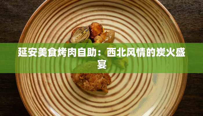 延安美食烤肉自助：西北风情的炭火盛宴