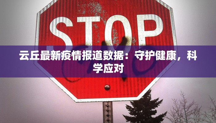 云丘最新疫情报道数据:守护健康,科学应对 云丘最新疫情报道数据:守护健康,科学应对