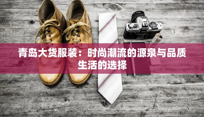 青岛大货服装：时尚潮流的源泉与品质生活的选择