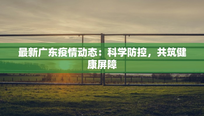 最新广东疫情动态：科学防控，共筑健康屏障