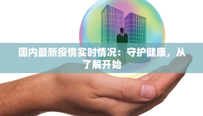 国内最新疫情实时情况:守护健康,从了解开始 国内最新疫情实时情况:守护健康,从了解开始