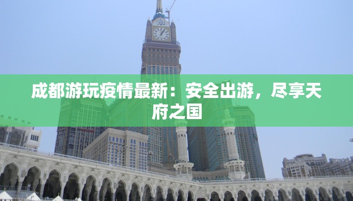 成都游玩疫情最新:安全出游,尽享天府之国 成都游玩疫情最新:安全出游,尽享天府之国