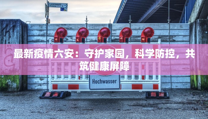 最新疫情六安:守护家园,科学防控,共筑健康屏障 最新疫情六安:守护家园,科学防控,共筑健康屏障