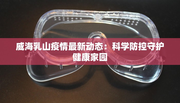 威海乳山疫情最新动态：科学防控守护健康家园