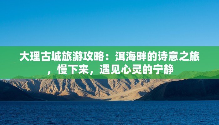 大理古城旅游攻略:洱海畔的诗意之旅,慢下来,遇见心灵的宁静 大理古城旅游攻略:洱海畔的诗意之旅,慢下来,遇见心灵的宁静
