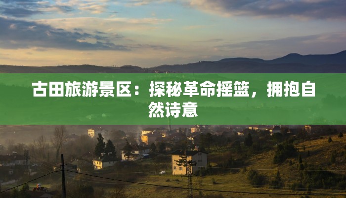 古田旅游景区:探秘革命摇篮,拥抱自然诗意 古田旅游景区:探秘革命摇篮,拥抱自然诗意