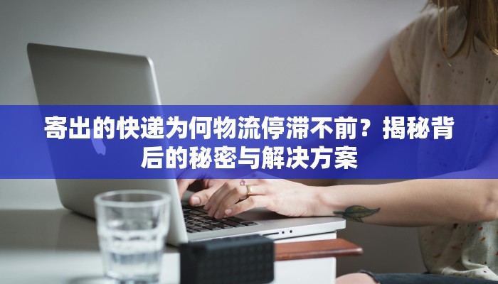 寄出的快递为何物流停滞不前?揭秘背后的秘密与解决方案 寄出的快递为何物流停滞不前?揭秘背后的秘密与解决方案