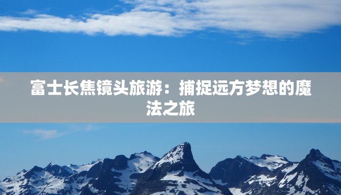 富士长焦镜头旅游：捕捉远方梦想的魔法之旅