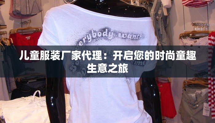 儿童服装厂家代理:开启您的时尚童趣生意之旅 儿童服装厂家代理:开启您的时尚童趣生意之旅