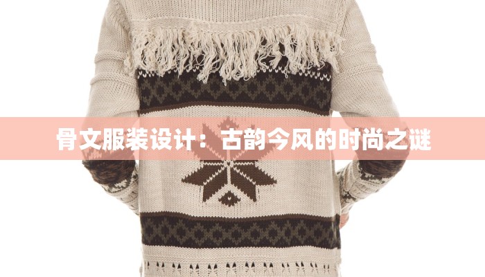 骨文服装设计:古韵今风的时尚之谜 骨文服装设计:古韵今风的时尚之谜