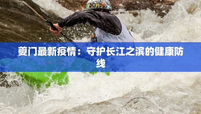 夔门最新疫情:守护长江之滨的健康防线 夔门最新疫情:守护长江之滨的健康防线