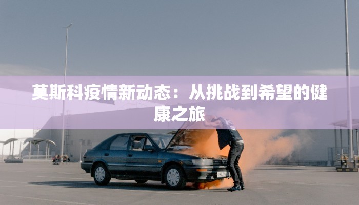 莫斯科疫情新动态：从挑战到希望的健康之旅