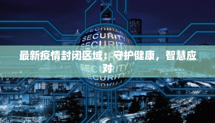 最新疫情封闭区域:守护健康,智慧应对 最新疫情封闭区域:守护健康,智慧应对
