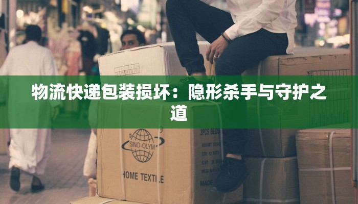 物流快递包装损坏:隐形杀手与守护之道 物流快递包装损坏:隐形杀手与守护之道