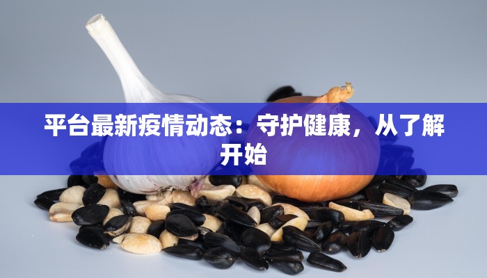 平台最新疫情动态:守护健康,从了解开始 平台最新疫情动态:守护健康,从了解开始