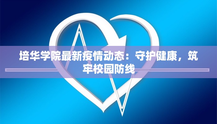培华学院最新疫情动态:守护健康,筑牢校园防线 培华学院最新疫情动态:守护健康,筑牢校园防线