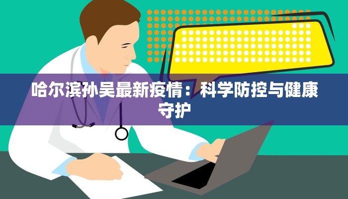 哈尔滨孙吴最新疫情:科学防控与健康守护 哈尔滨孙吴最新疫情:科学防控与健康守护