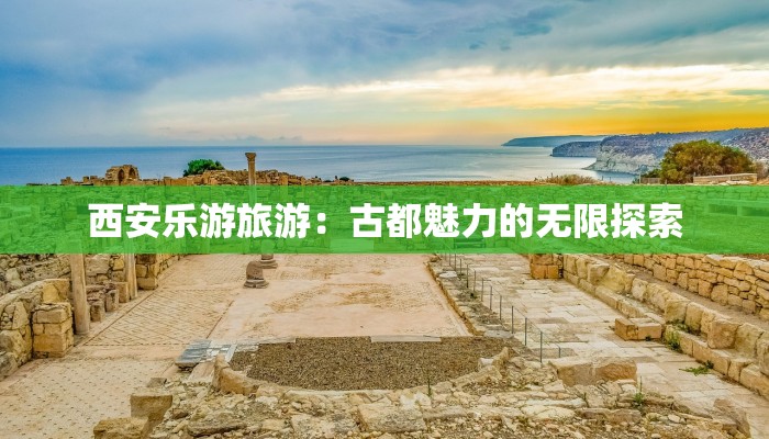 西安乐游旅游：古都魅力的无限探索