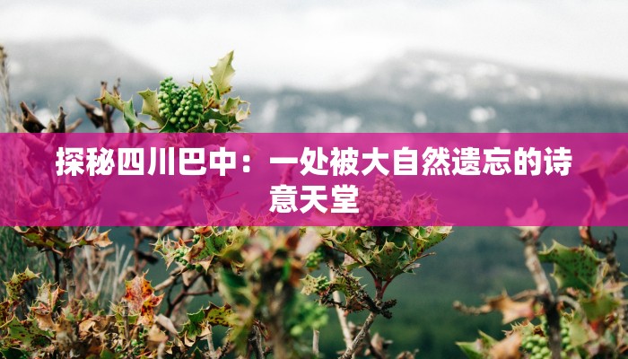 探秘四川巴中：一处被大自然遗忘的诗意天堂