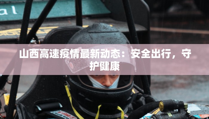 山西高速疫情最新动态:安全出行,守护健康 山西高速疫情最新动态:安全出行,守护健康