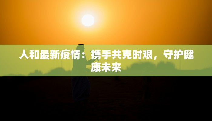 人和最新疫情:携手共克时艰,守护健康未来 人和最新疫情:携手共克时艰,守护健康未来