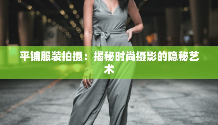 平铺服装拍摄:揭秘时尚摄影的隐秘艺术 平铺服装拍摄:揭秘时尚摄影的隐秘艺术