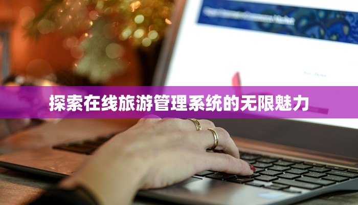 探索在线旅游管理系统的无限魅力 探索在线旅游管理系统的无限魅力