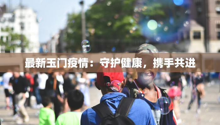 最新玉门疫情：守护健康，携手共进