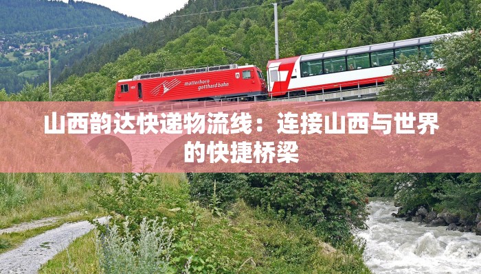 山西韵达快递物流线:连接山西与世界的快捷桥梁 山西韵达快递物流线:连接山西与世界的快捷桥梁