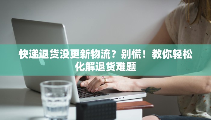 快递退货没更新物流?别慌!教你轻松化解退货难题 快递退货没更新物流?别慌!教你轻松化解退货难题