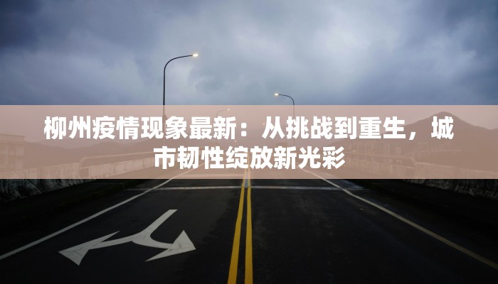 柳州疫情现象最新:从挑战到重生,城市韧性绽放新光彩 柳州疫情现象最新:从挑战到重生,城市韧性绽放新光彩