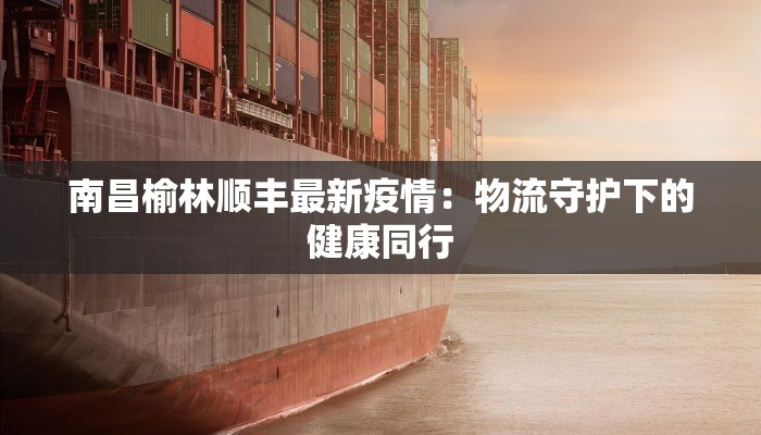 南昌榆林顺丰最新疫情：物流守护下的健康同行