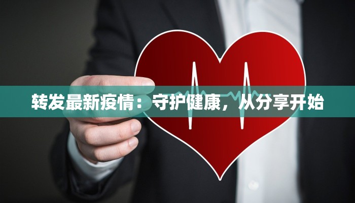 转发最新疫情:守护健康,从分享开始 转发最新疫情:守护健康,从分享开始