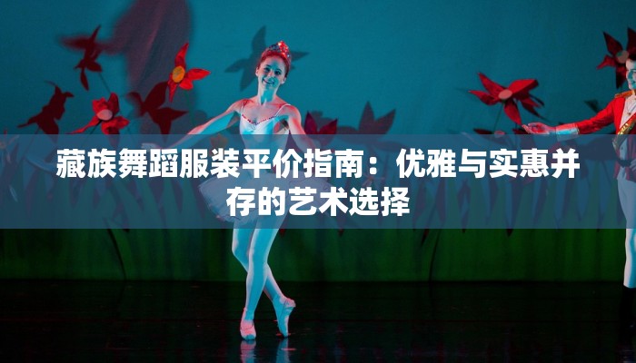 藏族舞蹈服装平价指南：优雅与实惠并存的艺术选择