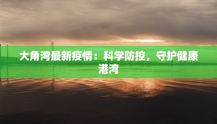 大角湾最新疫情:科学防控,守护健康港湾 大角湾最新疫情:科学防控,守护健康港湾