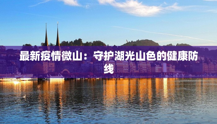 最新疫情微山:守护湖光山色的健康防线 最新疫情微山:守护湖光山色的健康防线