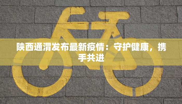 陕西通渭发布最新疫情:守护健康,携手共进 陕西通渭发布最新疫情:守护健康,携手共进